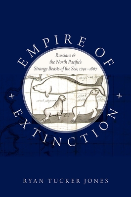 Empire of Extinction: Russians and the North Pacific's Strange Beasts of the Sea, 1741-1867 - Jones, Ryan Tucker
