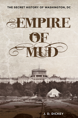 Empire of Mud: The Secret History of Washington, DC - Dickey, J D