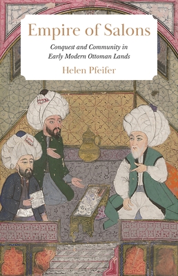 Empire of Salons: Conquest and Community in Early Modern Ottoman Lands - Pfeifer, Helen
