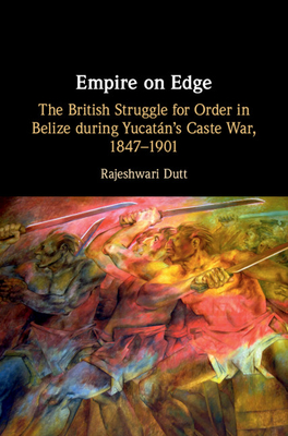 Empire on Edge: The British Struggle for Order in Belize during Yucatan's Caste War, 1847-1901 - Dutt, Rajeshwari