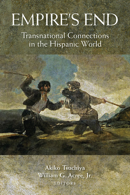 Empire's End: Transnational Connections in the Hispanic World - Tsuchiya, Akiko (Editor), and Acree, William Garrett (Editor)