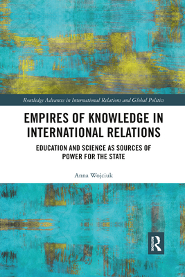 Empires of Knowledge in International Relations: Education and Science as Sources of Power for the State - Wojciuk, Anna