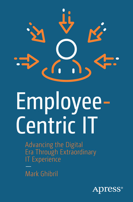 Employee-Centric It: Advancing the Digital Era Through Extraordinary It Experience - Ghibril, Mark