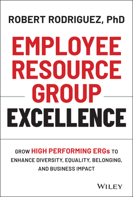 Employee Resource Group Excellence: Grow High Performing Ergs to Enhance Diversity, Equality, Belonging, and Business Impact - Rodriguez, Robert