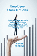 Employee Stock Options: Teach How to Be Successful Trading Stocks in Good Markets and Bad so That You Can Build Wealth Over the Long Term