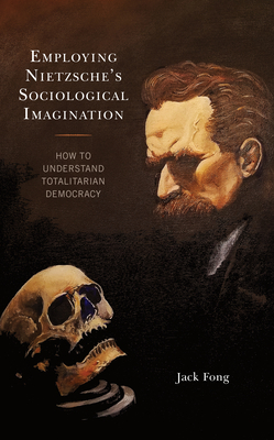Employing Nietzsche's Sociological Imagination: How to Understand Totalitarian Democracy - Fong, Jack