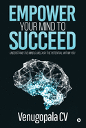 Empower Your Mind to Succeed: Understand the Mind & Unleash the Potential Within You