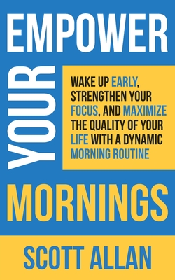 Empower Your Mornings: Wake Up Early, Strengthen Your Focus, and Maximize the Quality of Your Life with a Dynamic Morning Routine - Allan, Scott