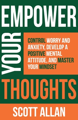 Empower Your Thoughts: Control Worry and Anxiety, Develop a Positive Mental Attitude, and Master Your Mindset - Allan, Scott