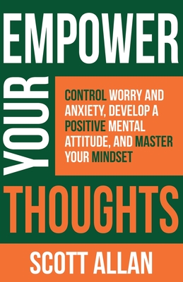 Empower Your Thoughts: Control Worry and Anxiety, Develop a Positive Mental Attitude, and Master Your Mindset - Allan, Scott
