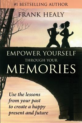 Empower Yourself Through Your Memories: Use the Lessons From Your Past to Create a Happy Present and Future - Healy, Frank X