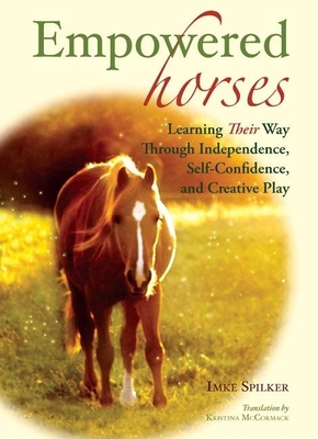 Empowered Horses: Learning Their Way Through Independence, Self-Confidence, and Creative Play - Spilker, Imke, and McCormack, Kristina (Translated by)