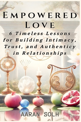 Empowered Love: 6 Timeless Lessons for Building Intimacy, Trust, and Authenticity in Relationships - Solh, Aaran