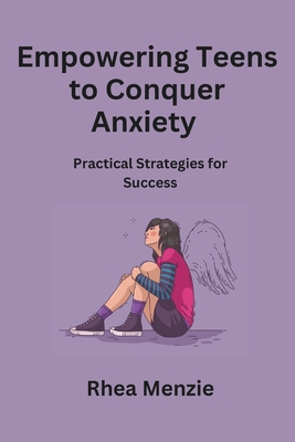 Empowering Teens to Conquer Anxiety: Practical Strategies for Success - Menzie, Rhea