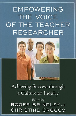 Empowering the Voice of the Teacher Researcher: Achieving Success through a Culture of Inquiry - Brindley, Roger Neilson (Editor), and Crocco, Christine M. (Editor), and Dana, Nancy Fichtman, Professor (Foreword by)