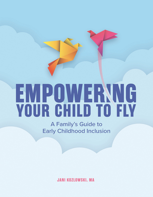 Empowering Your Child to Fly: A Family's Guide to Early Childhood Inclusion - Kozlowski, Jani