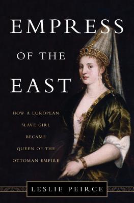 Empress of the East: How a European Slave Girl Became Queen of the Ottoman Empire - Peirce, Leslie