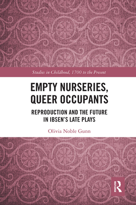 Empty Nurseries, Queer Occupants: Reproduction and the Future in Ibsen's Late Plays - Gunn, Olivia