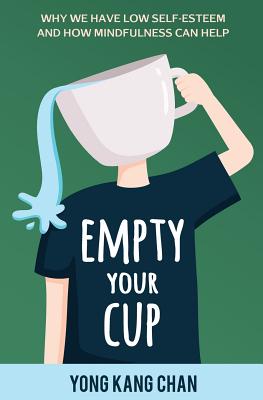Empty Your Cup: Why We Have Low Self-Esteem and How Mindfulness Can Help - Chan, Yong Kang