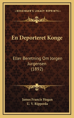 En Deporteret Konge: Eller Beretning Om Jorgen Jurgensen (1892) - Hogan, James Francis, and Ripperda, U V (Translated by)