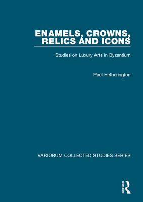 Enamels, Crowns, Relics and Icons: Studies on Luxury Arts in Byzantium - Hetherington, Paul