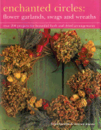 Enchanted Circles: Flower Garlands, Swags and Wreaths: Over 200 Projects for Beautiful Fresh and Dried Arrangements