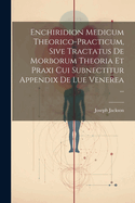 Enchiridion Medicum Theorico-practicum, Sive Tractatus De Morborum Theoria Et Praxi Cui Subnectitur Appendix De Lue Venerea ...