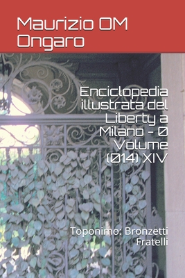 Enciclopedia illustrata del Liberty a Milano - 0 Volume (014) XIV: Toponimo: Bronzetti Fratelli - Ongaro, Maurizio Om