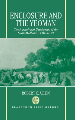 Enclosure and the Yeoman: The Agricultural Development of the South Midlands, 1450-1850 - Allen, Robert C