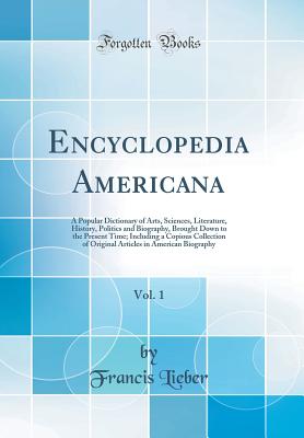 Encyclopedia Americana, Vol. 1: A Popular Dictionary of Arts, Sciences, Literature, History, Politics and Biography, Brought Down to the Present Time; Including a Copious Collection of Original Articles in American Biography (Classic Reprint) - Lieber, Francis