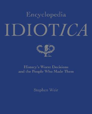 Encyclopedia Idiotica: History's Worst Decisions and the People Who Made Them - Weir, Stephen