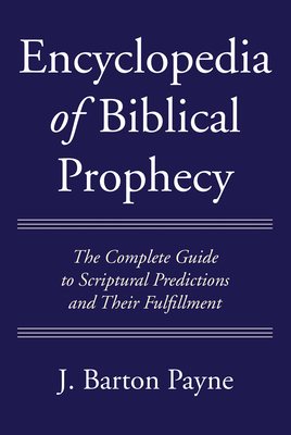 Encyclopedia of Biblical Prophecy: The Complete Guide to Scriptural Predictions and Their Fulfillment - Payne, J Barton