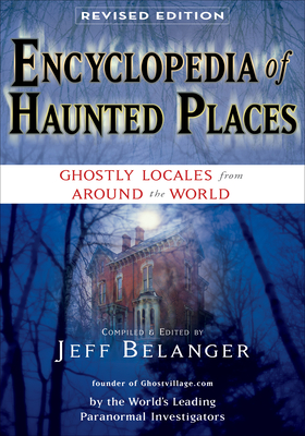 Encyclopedia of Haunted Places, Revised Edition: Ghostly Locales from Around the World - Belanger, Jeff