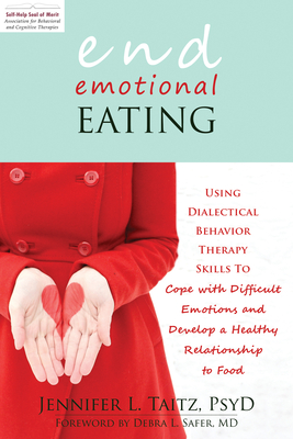 End Emotional Eating: Using Dialectical Behavior Therapy Skills to Cope with Difficult Emotions and Develop a Healthy Relationship to Food - Taitz, Jennifer, PsyD, and Safer, Debra L, MD (Foreword by)