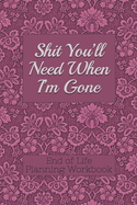 End of Life Planning Workbook: Shit You'll Need When I'm Gone: Makes Sure All Your Important Information in One Easy-to-Find Place