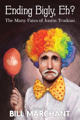 Ending Bigly, Eh?: The Many Fates of Justin Trudeau - Marchant, Bill (Editor), and Marzipan, Faisal (Contributions by), and Black, Jay (Contributions by)