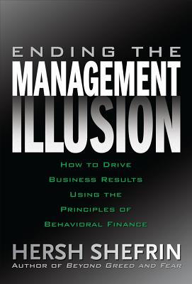 Ending the Management Illusion: How to Drive Business Results Using the Principles of Behavioral Finance - Shefrin, Hersh