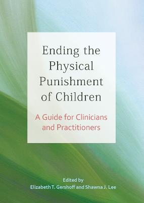 Ending the Physical Punishment of Children: A Guide for Clinicians and Practitioners - Gershoff, Elizabeth T, PhD (Editor), and Lee, Shawna L, Dr., PhD (Editor)