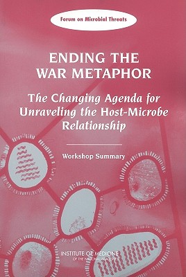 Ending the War Metaphor: The Changing Agenda for Unraveling the Host-Microbe Relationship: Workshop Summary - Institute of Medicine, and Board on Global Health, and Forum on Microbial Threats