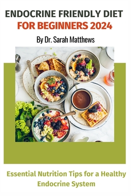 Endocrine Friendly Diet For Beginners 2024: Essential Nutrition Tips for a Healthy Endocrine System - Matthews, Sarah, Dr.