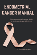 Endometrial Cancer Manual: A Comprehensive Practical Guide to Understanding and Thriving