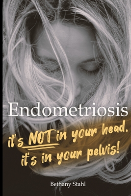 Endometriosis: it's not in your head, it's in your pelvis - Stahl, Bethany