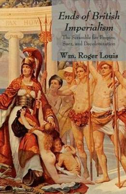 Ends of British Imperialism: The Scramble for Empire, Suez, and Decolonization: Collected Essays - Louis, Roger