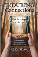 Enduring Connections: Unlocking the Secrets to Lasting Emotional Intimacy: Practical Insights for Building Trust, Understanding, and Lifelong Affection