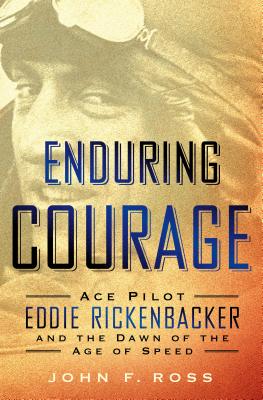 Enduring Courage: Ace Pilot Eddie Rickenbacker and the Dawn of the Age of Speed: Ace Pilot Eddie Rickenbacker and the Dawn of the Age of Speed - Ross, John F