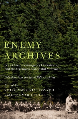 Enemy Archives: Soviet Counterinsurgency Operations and the Ukrainian Nationalist Movement - Selections from the Secret Police Archives - Viatrovych, Volodymyr (Editor), and Luciuk, Lubomyr (Editor), and Olinyk, Marta (Translated by)