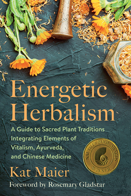 Energetic Herbalism: A Guide to Sacred Plant Traditions Integrating Elements of Vitalism, Ayurveda, and Chinese Medicine - Maier, Kat, and Gladstar, Rosemary (Foreword by)
