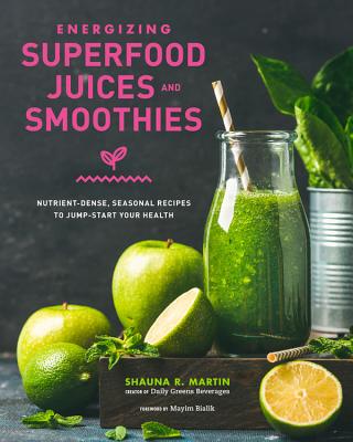 Energizing Superfood Juices and Smoothies: Nutrient-Dense, Seasonal Recipes to Jump-Start Your Health - Martin, Shauna R, and Bialik, Mayim (Foreword by)