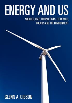 Energy and Us: Sources, Uses, Technologies, Economics, Policies and the Environment - Gibson, Glenn a