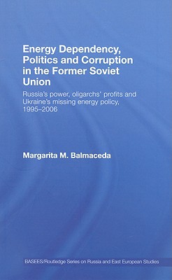 Energy Dependency, Politics and Corruption in the Former Soviet Union: Russia's Power, Oligarchs' Profits and Ukraine's Missing Energy Policy, 1995-2006 - Balmaceda, Margarita M, Dr.